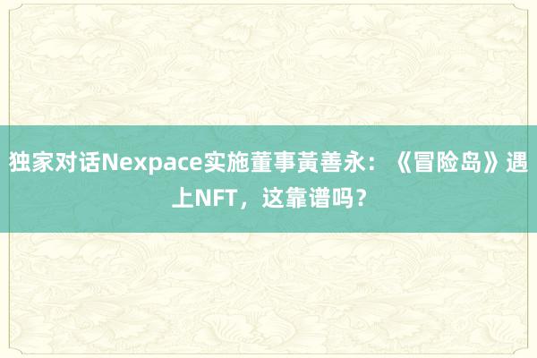 独家对话Nexpace实施董事黃善永：《冒险岛》遇上NFT，这靠谱吗？