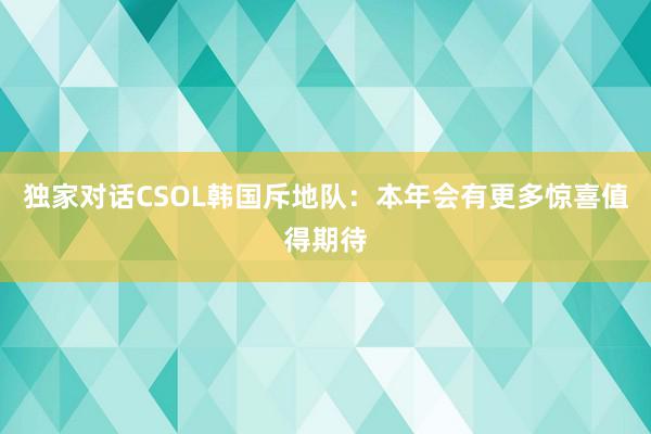 独家对话CSOL韩国斥地队:本年会有更多惊喜值得期待